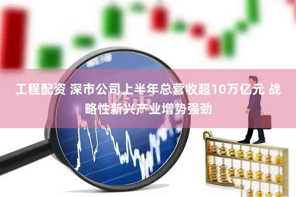 工程配资 深市公司上半年总营收超10万亿元 战略性新兴产业增势强劲