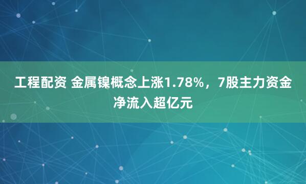 工程配资 金属镍概念上涨1.78%，7股主力资金净流入超亿元