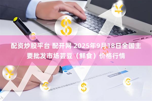 配资炒股平台 配开网 2025年9月18日全国主要批发市场芸豆（鲜食）价格行情