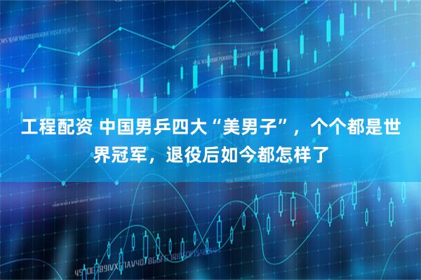 工程配资 中国男乒四大“美男子”，个个都是世界冠军，退役后如今都怎样了