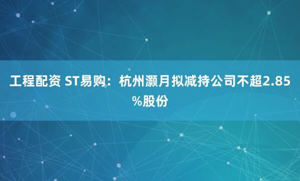 工程配资 ST易购：杭州灏月拟减持公司不超2.85%股份