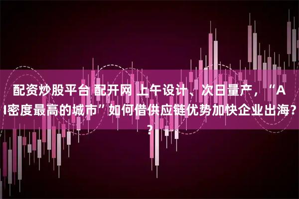 配资炒股平台 配开网 上午设计、次日量产，“AI密度最高的城市”如何借供应链优势加快企业出海？