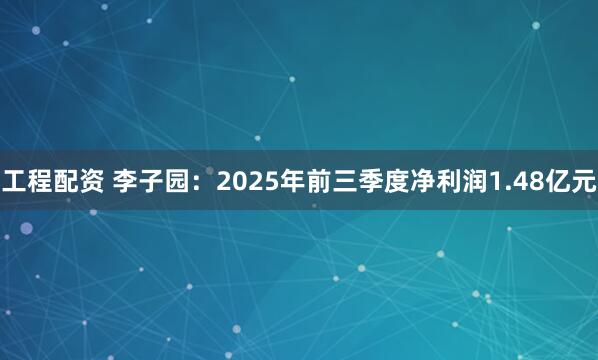 工程配资 李子园：2025年前三季度净利润1.48亿元