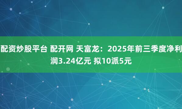 配资炒股平台 配开网 天富龙：2025年前三季度净利润3.24亿元 拟10派5元