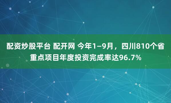 配资炒股平台 配开网 今年1—9月，四川810个省重点项目年度投资完成率达96.7%