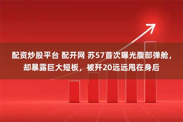 配资炒股平台 配开网 苏57首次曝光腹部弹舱，却暴露巨大短板，被歼20远远甩在身后