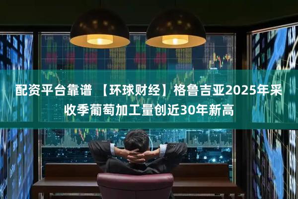 配资平台靠谱 【环球财经】格鲁吉亚2025年采收季葡萄加工量创近30年新高