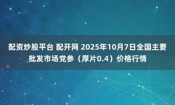 配资炒股平台 配开网 2025年10月7日全国主要批发市场党参（厚片0.4）价格行情