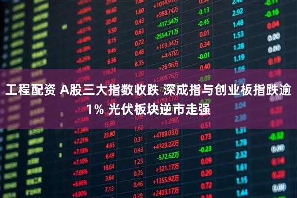 工程配资 A股三大指数收跌 深成指与创业板指跌逾1% 光伏板块逆市走强