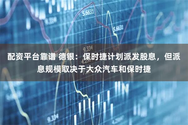 配资平台靠谱 德银：保时捷计划派发股息，但派息规模取决于大众汽车和保时捷