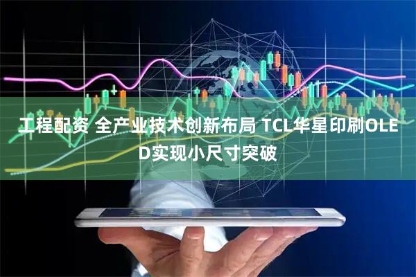 工程配资 全产业技术创新布局 TCL华星印刷OLED实现小尺寸突破