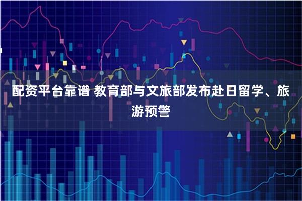 配资平台靠谱 教育部与文旅部发布赴日留学、旅游预警