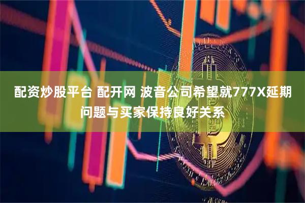 配资炒股平台 配开网 波音公司希望就777X延期问题与买家保持良好关系