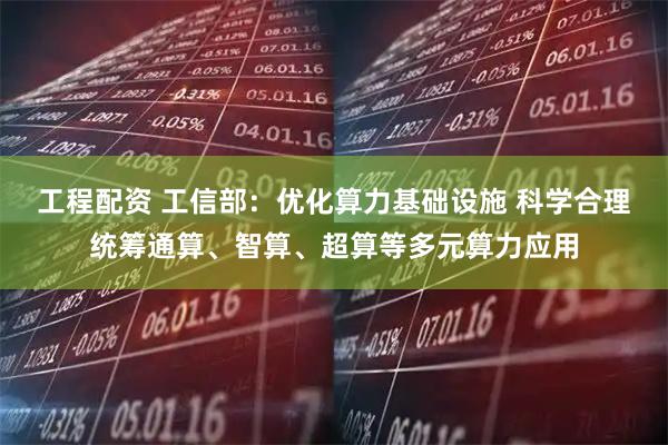 工程配资 工信部：优化算力基础设施 科学合理统筹通算、智算、超算等多元算力应用