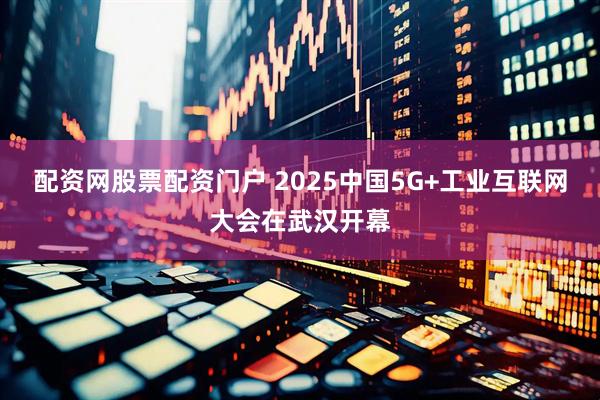 配资网股票配资门户 2025中国5G+工业互联网大会在武汉开幕