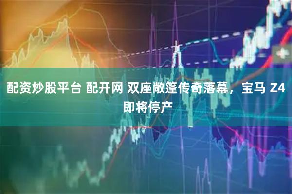 配资炒股平台 配开网 双座敞篷传奇落幕，宝马 Z4 即将停产