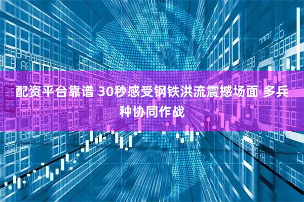 配资平台靠谱 30秒感受钢铁洪流震撼场面 多兵种协同作战