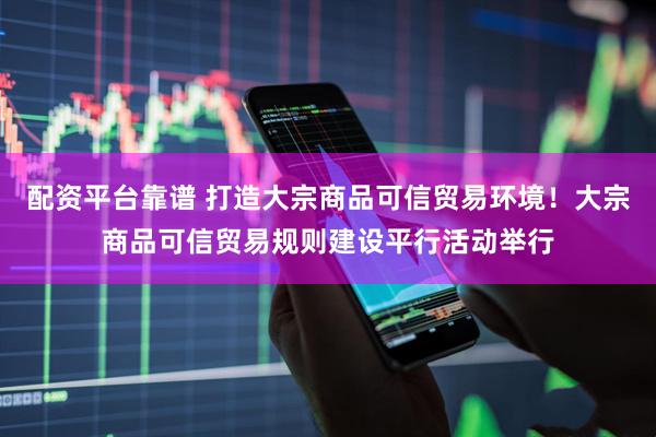 配资平台靠谱 打造大宗商品可信贸易环境！大宗商品可信贸易规则建设平行活动举行
