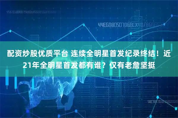 配资炒股优质平台 连续全明星首发纪录终结！近21年全明星首发都有谁？仅有老詹坚挺