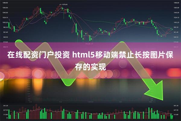 在线配资门户投资 html5移动端禁止长按图片保存的实现