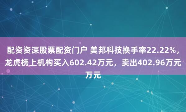 配资资深股票配资门户 美邦科技换手率22.22%，龙虎榜上机构买入602.42万元，卖出402.96万元