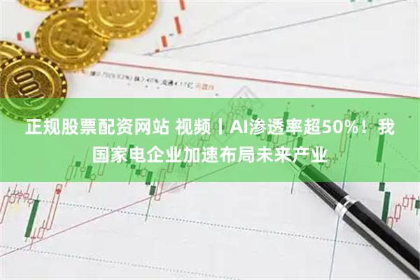 正规股票配资网站 视频丨AI渗透率超50%！我国家电企业加速布局未来产业
