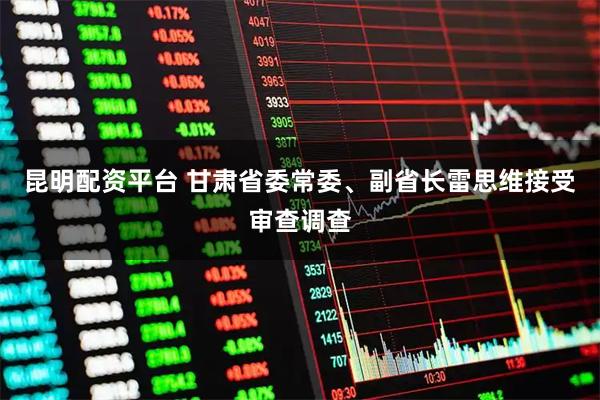 昆明配资平台 甘肃省委常委、副省长雷思维接受审查调查