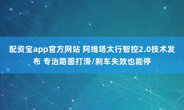 配资宝app官方网站 阿维塔太行智控2.0技术发布 专治路面打滑/刹车失效也能停