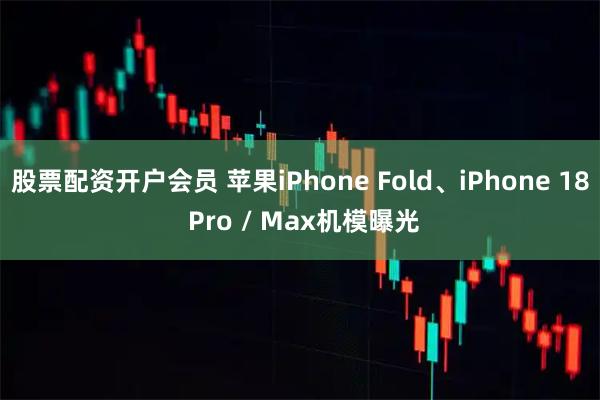 股票配资开户会员 苹果iPhone Fold、iPhone 18 Pro / Max机模曝光