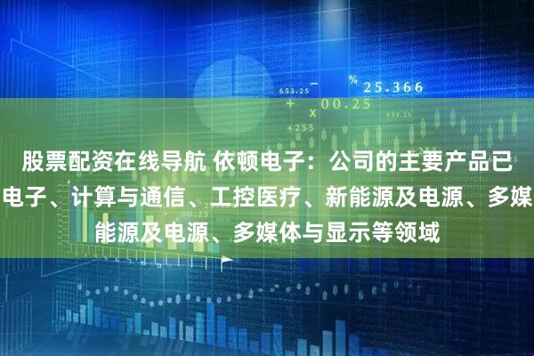股票配资在线导航 依顿电子：公司的主要产品已广泛应用于汽车电子、计算与通信、工控医疗、新能源及电源、多媒体与显示等领域