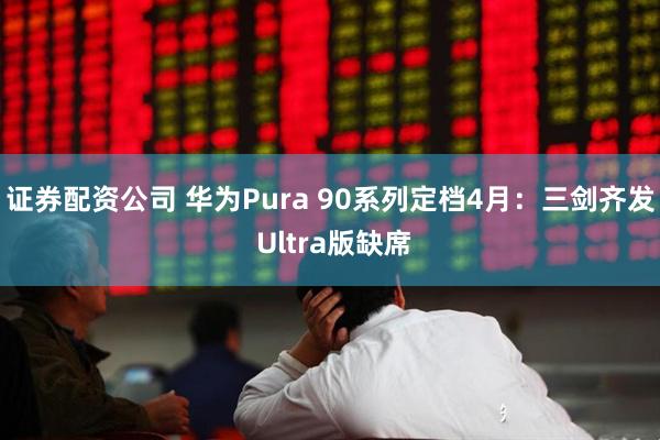证券配资公司 华为Pura 90系列定档4月：三剑齐发 Ultra版缺席
