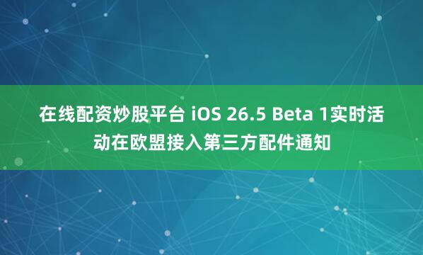 在线配资炒股平台 iOS 26.5 Beta 1实时活动在欧盟接入第三方配件通知