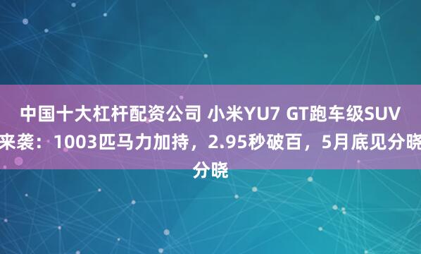中国十大杠杆配资公司 小米YU7 GT跑车级SUV来袭：1003匹马力加持，2.95秒破百，5月底见分晓