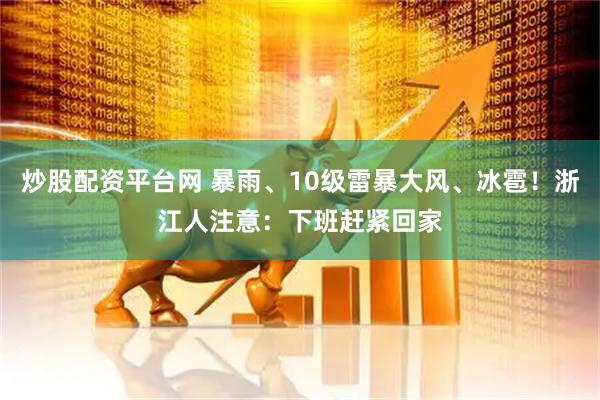 炒股配资平台网 暴雨、10级雷暴大风、冰雹！浙江人注意：下班赶紧回家