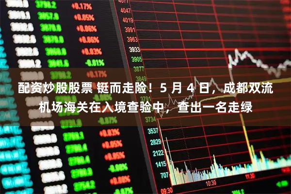 配资炒股股票 铤而走险！5 月 4 日，成都双流机场海关在入境查验中，查出一名走绿