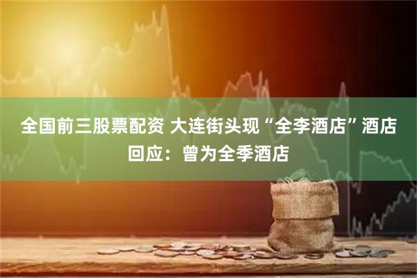 全国前三股票配资 大连街头现“全李酒店”酒店回应：曾为全季酒店