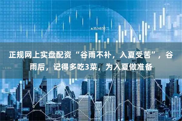 正规网上实盘配资 “谷雨不补，入夏受苦”，谷雨后，记得多吃3菜，为入夏做准备