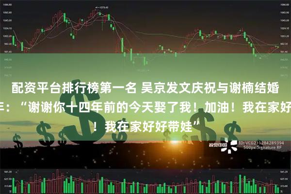 配资平台排行榜第一名 吴京发文庆祝与谢楠结婚十四周年：“谢谢你十四年前的今天娶了我！加油！我在家好好带娃”