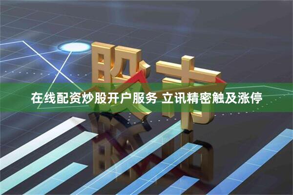 在线配资炒股开户服务 立讯精密触及涨停