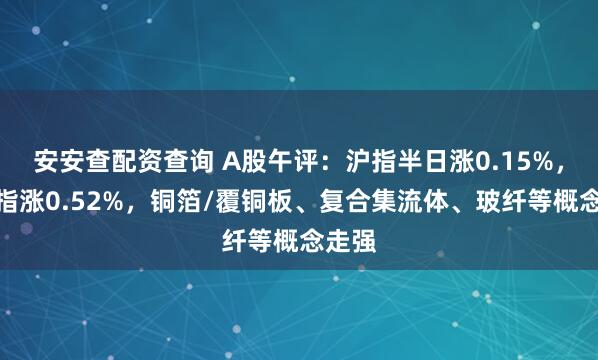 安安查配资查询 A股午评：沪指半日涨0.15%，深成指涨0.52%，铜箔/覆铜板、复合集流体、玻纤等概念走强