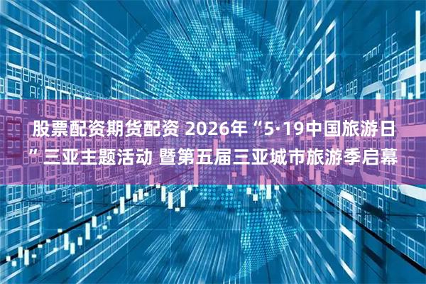 股票配资期货配资 2026年“5·19中国旅游日”三亚主题活动 暨第五届三亚城市旅游季启幕