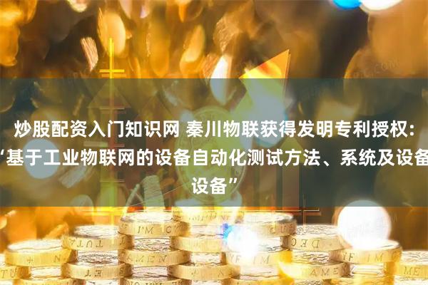 炒股配资入门知识网 秦川物联获得发明专利授权: “基于工业物联网的设备自动化测试方法、系统及设备”