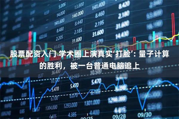 股票配资入门 学术圈上演真实‘打脸’: 量子计算的胜利，被一台普通电脑追上