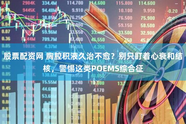 股票配资网 胸腔积液久治不愈？别只盯着心衰和结核，警惕这类POEMS综合征