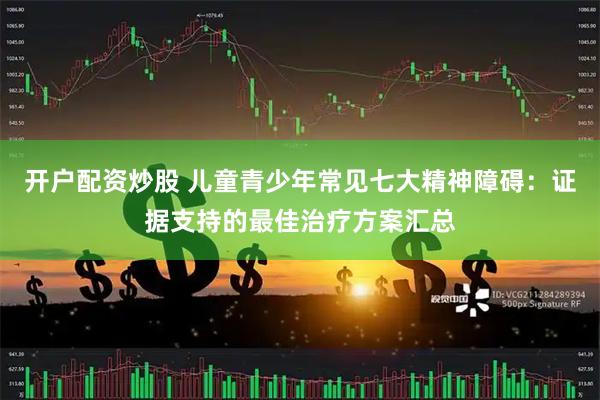 开户配资炒股 儿童青少年常见七大精神障碍：证据支持的最佳治疗方案汇总