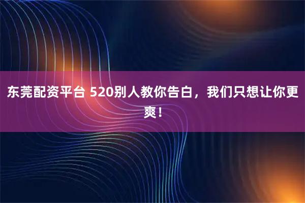 东莞配资平台 520别人教你告白，我们只想让你更爽！