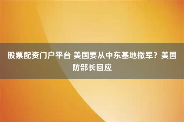 股票配资门户平台 美国要从中东基地撤军？美国防部长回应