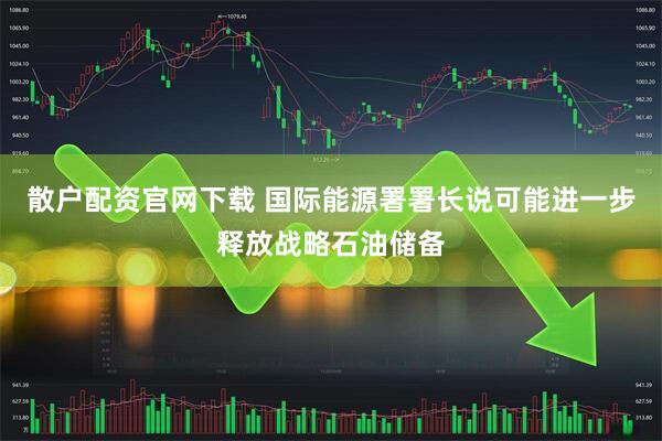 散户配资官网下载 国际能源署署长说可能进一步释放战略石油储备