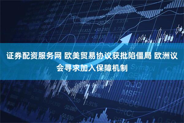 证券配资服务网 欧美贸易协议获批陷僵局 欧洲议会寻求加入保障机制