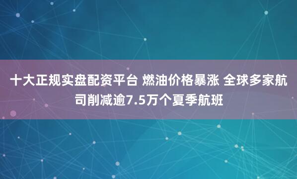 十大正规实盘配资平台 燃油价格暴涨 全球多家航司削减逾7.5万个夏季航班